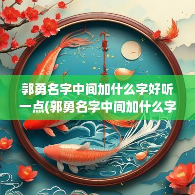 郭勇名字中间加什么字好听一点(郭勇名字中间加什么字好听女孩)