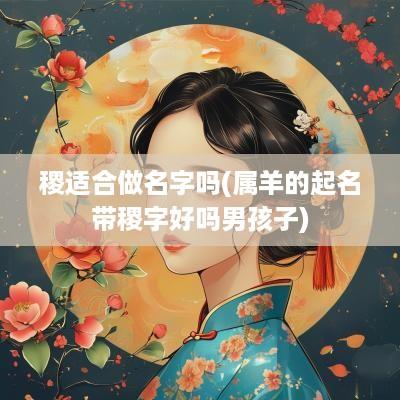 稷适合做名字吗(属羊的起名带稷字好吗男孩子)