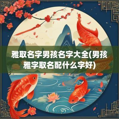 雅取名字男孩名字大全(男孩雅字取名配什么字好)