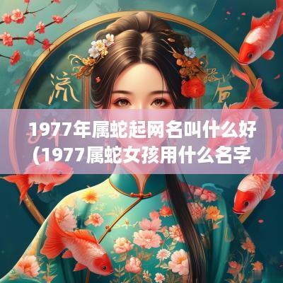 1977年属蛇起网名叫什么好(1977属蛇女孩用什么名字好)