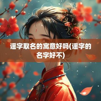 谣字取名的寓意好吗(谣字的名字好不)