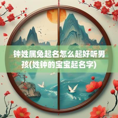 钟姓属兔起名怎么起好听男孩(姓钟的宝宝起名字)
