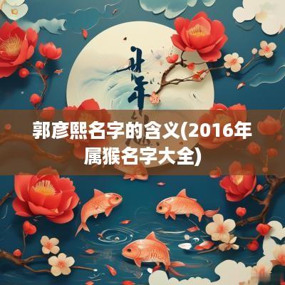 郭彦熙名字的含义(2016年属猴名字大全)