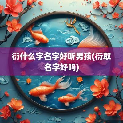 衍什么字名字好听男孩(衍取名字好吗)