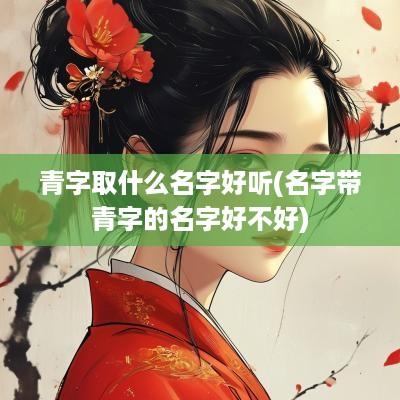 青字取什么名字好听(名字带青字的名字好不好)