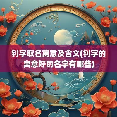 钊字取名寓意及含义(钊字的寓意好的名字有哪些)
