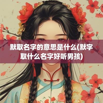 默取名字的意思是什么(默字取什么名字好听男孩)