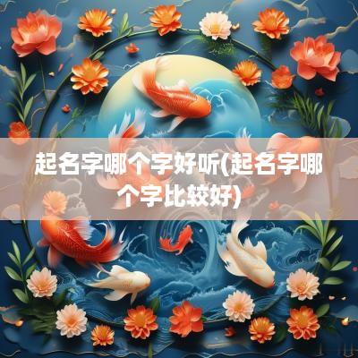 起名字哪个字好听(起名字哪个字比较好)