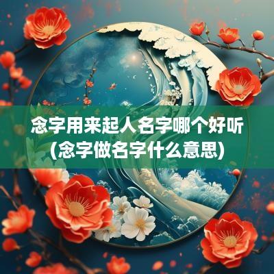 念字用来起人名字哪个好听(念字做名字什么意思)