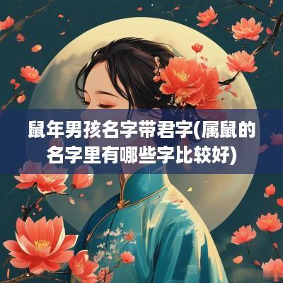 蛇年男孩名字带君字(属鼠的名字里有哪些字比较好)