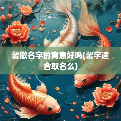 馨做名字的寓意好吗(馨字适合取名么)