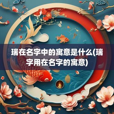 瑞在名字中的寓意是什么(瑞字用在名字的寓意)