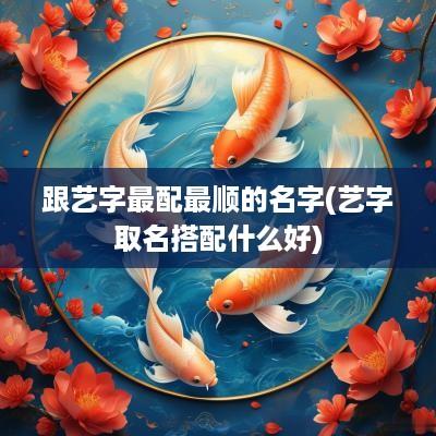 跟艺字最配最顺的名字(艺字取名搭配什么好)