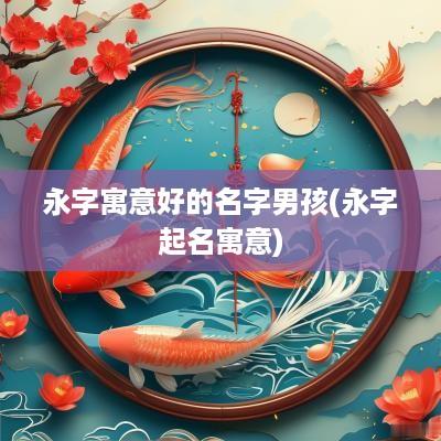 永字寓意好的名字男孩(永字起名寓意)