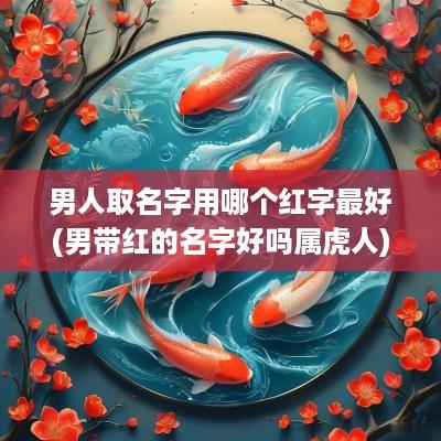 男人取名字用哪个红字最好(男带红的名字好吗属虎人)
