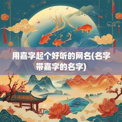 用嘉字起个好听的网名(名字带嘉字的名字)