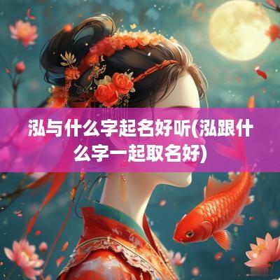 泓与什么字起名好听(泓跟什么字一起取名好)