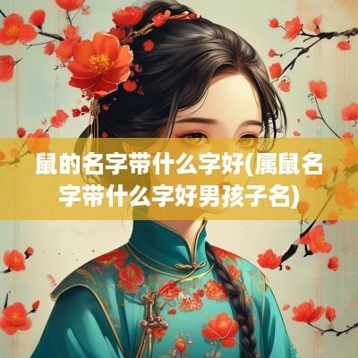 鼠的名字带什么字好(属鼠名字带什么字好男孩子名)