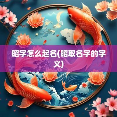 昭字怎么起名(昭取名字的字义)