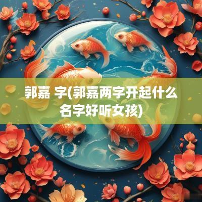 郭嘉 字(郭嘉两字开起什么名字好听女孩)