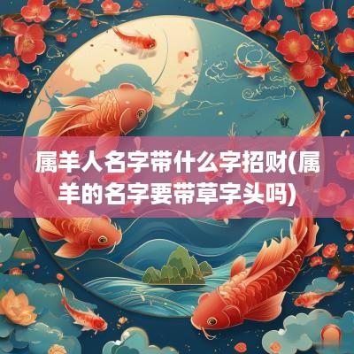 属羊人名字带什么字招财(属羊的名字要带草字头吗)