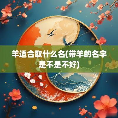 羊适合取什么名(带羊的名字是不是不好)