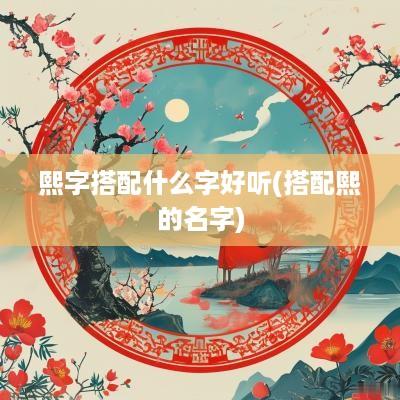 熙字搭配什么字好听(搭配熙的名字)