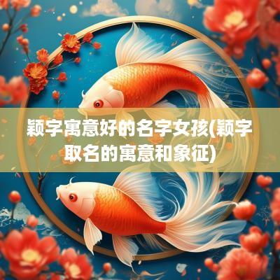 颖字寓意好的名字女孩(颖字取名的寓意和象征)