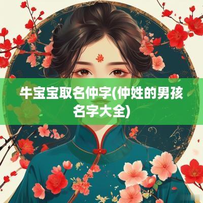 牛宝宝取名仲字(仲姓的男孩名字大全)