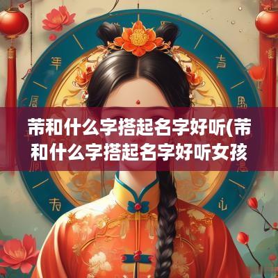 芾和什么字搭起名字好听(芾和什么字搭起名字好听女孩)