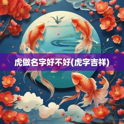 虎做名字好不好(虎字吉祥)