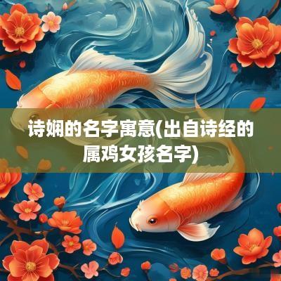 诗娴的名字寓意(出自诗经的属鸡女孩名字)