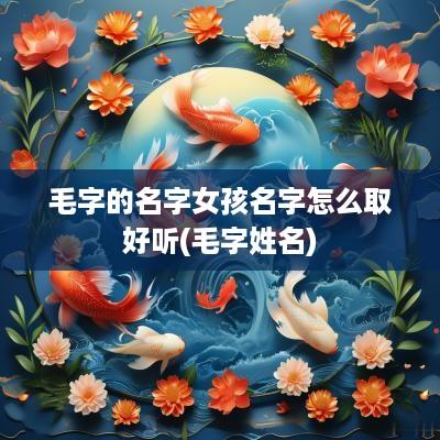 毛字的名字女孩名字怎么取好听(毛字姓名)