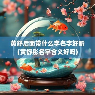 黄舒后面带什么字名字好听(黄舒彤名字含义好吗)