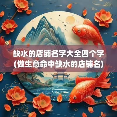 缺水的店铺名字大全四个字(做生意命中缺水的店铺名)
