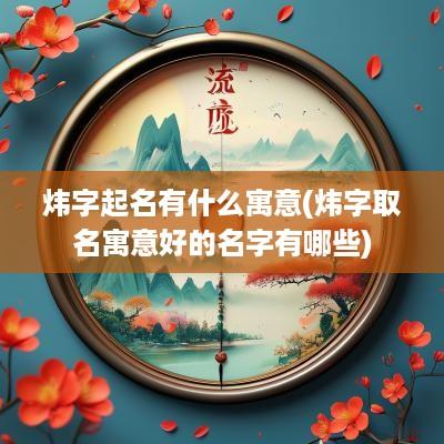 炜字起名有什么寓意(炜字取名寓意好的名字有哪些)