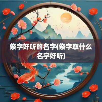 祭字好听的名字(祭字取什么名字好听)