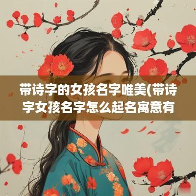 带诗字的女孩名字唯美(带诗字女孩名字怎么起名寓意有出息)
