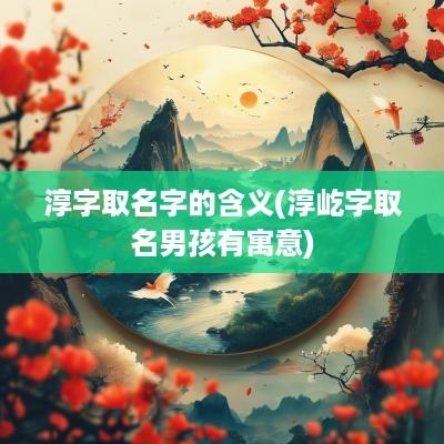 淳字取名字的含义(淳屹字取名男孩有寓意)