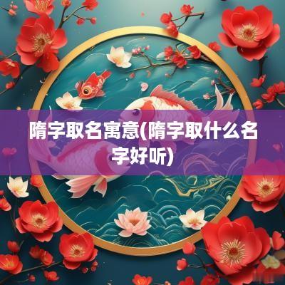 隋字取名寓意(隋字取什么名字好听)