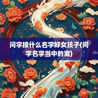 问字接什么名字好女孩子(问字名字当中的寓)