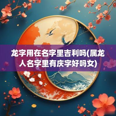 龙字用在名字里吉利吗(属龙人名字里有庆字好吗女)