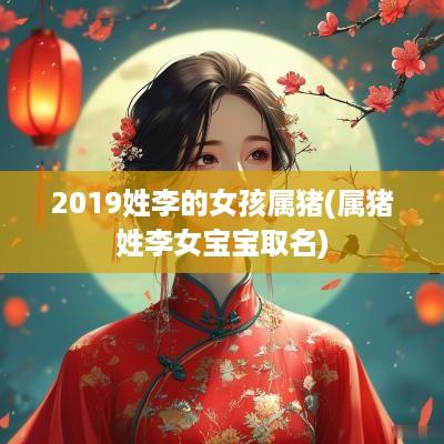 2019姓李的女孩属猪(属猪姓李女宝宝取名)