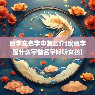 翠字在名字中怎么介绍(翠字配什么字做名字好听女孩)