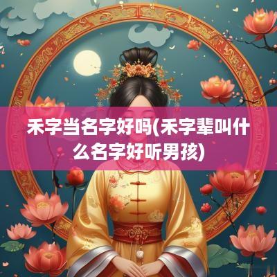 禾字当名字好吗(禾字辈叫什么名字好听男孩)