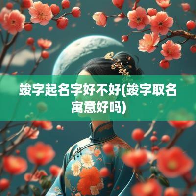 竣字起名字好不好(竣字取名寓意好吗)