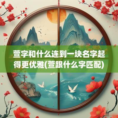 萱字和什么连到一块名字起得更优雅(萱跟什么字匹配)