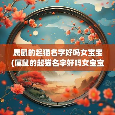 属鼠的起猫名字好吗女宝宝(属鼠的起猫名字好吗女宝宝怎么起)