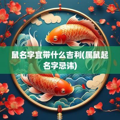 鼠名字宜带什么吉利(属鼠起名字忌讳)