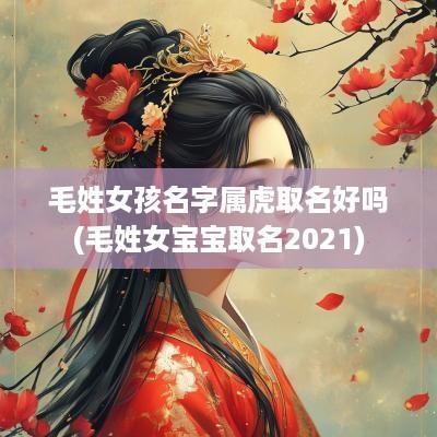 毛姓女孩名字属虎取名好吗(毛姓女宝宝取名2025)